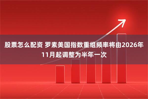 股票怎么配资 罗素美国指数重组频率将由2026年11月起调整为半年一次