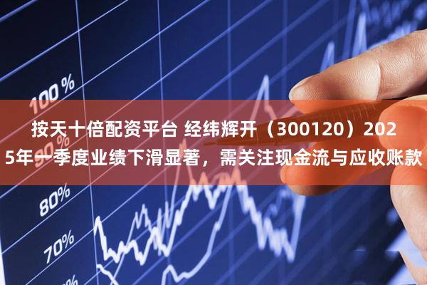 按天十倍配资平台 经纬辉开（300120）2025年一季度业绩下滑显著，需关注现金流与应收账款