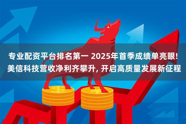 专业配资平台排名第一 2025年首季成绩单亮眼! 美信科技营收净利齐攀升, 开启高质量发展新征程