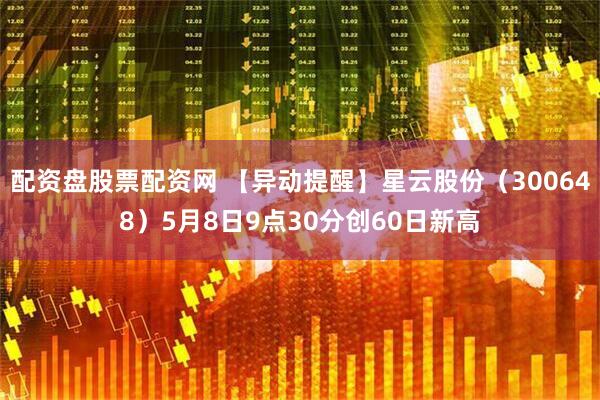 配资盘股票配资网 【异动提醒】星云股份（300648）5月8日9点30分创60日新高