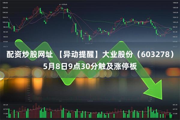 配资炒股网址 【异动提醒】大业股份（603278）5月8日9点30分触及涨停板