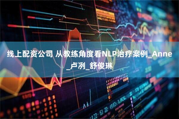 线上配资公司 从教练角度看NLP治疗案例_Anne_卢冽_舒俊琳