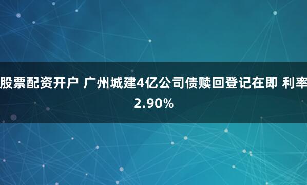 股票配资开户 广州城建4亿公司债赎回登记在即 利率2.90%