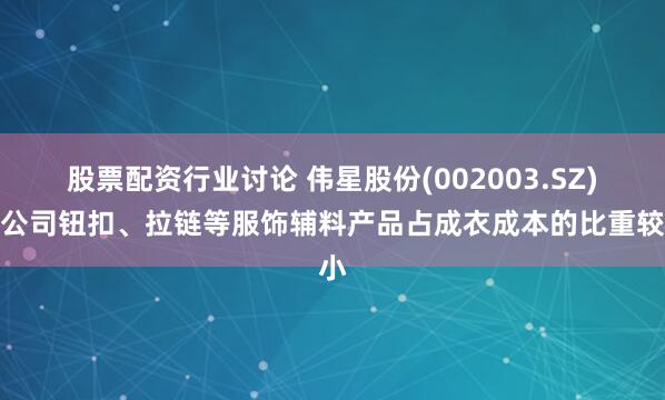 股票配资行业讨论 伟星股份(002003.SZ):公司钮扣、拉链等服饰辅料产品占成衣成本的比重较小