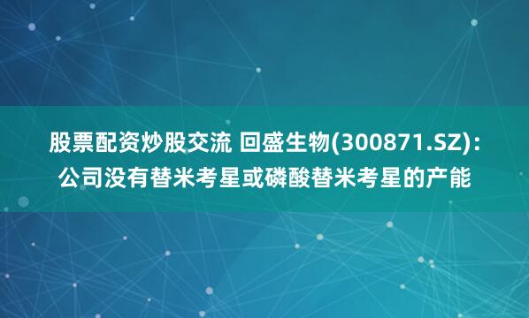 股票配资炒股交流 回盛生物(300871.SZ)：公司没有替米考星或磷酸替米考星的产能