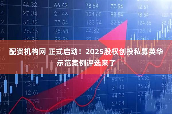 配资机构网 正式启动！2025股权创投私募英华示范案例评选来了