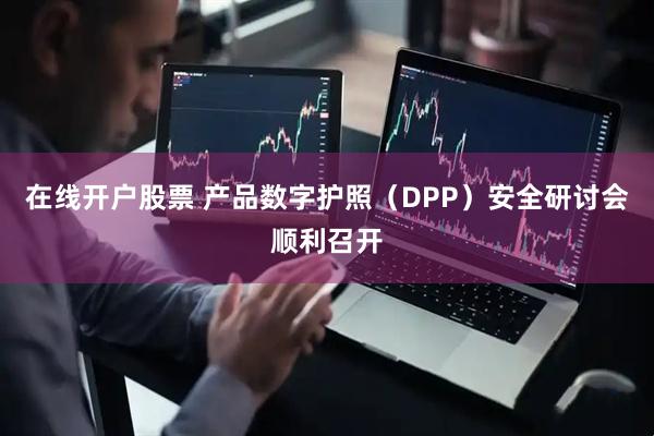 在线开户股票 产品数字护照（DPP）安全研讨会顺利召开