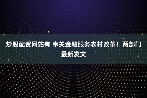 炒股配资网站有 事关金融服务农村改革！两部门最新发文