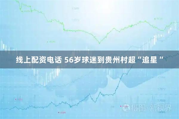 线上配资电话 56岁球迷到贵州村超“追星“
