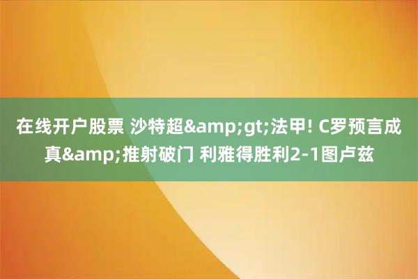 在线开户股票 沙特超>法甲! C罗预言成真&推射破门 利雅得胜利2-1图卢兹