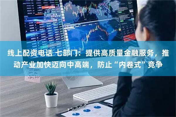 线上配资电话 七部门：提供高质量金融服务，推动产业加快迈向中高端，防止“内卷式”竞争