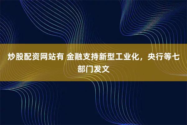 炒股配资网站有 金融支持新型工业化，央行等七部门发文