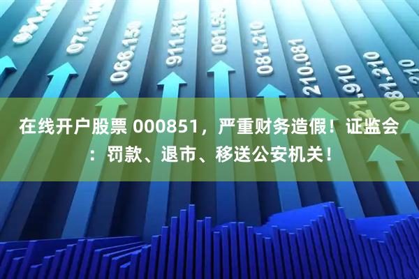 在线开户股票 000851，严重财务造假！证监会：罚款、退市、移送公安机关！