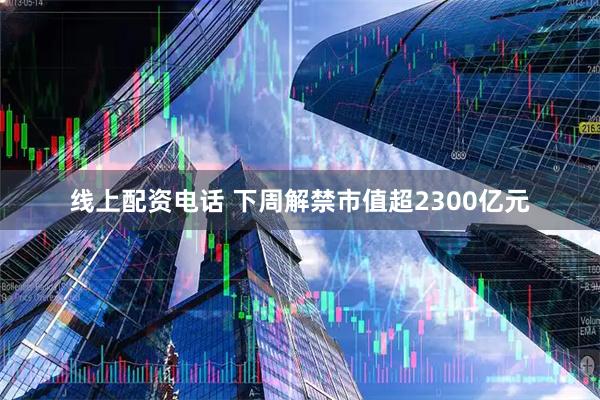 线上配资电话 下周解禁市值超2300亿元