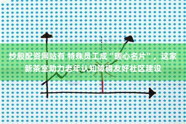 炒股配资网站有 特殊员工成“暖心名片”,这家新茶室助力老年认知障碍友好社区建设