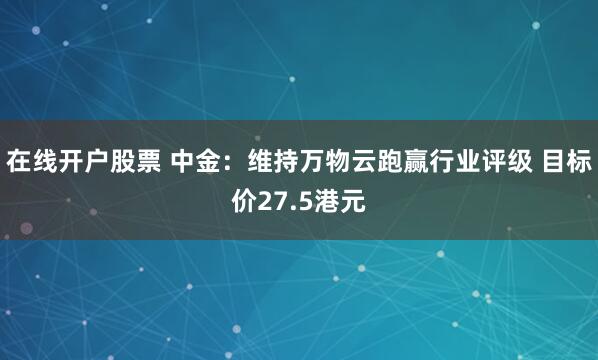 在线开户股票 中金：维持万物云跑赢行业评级 目标价27.5港元