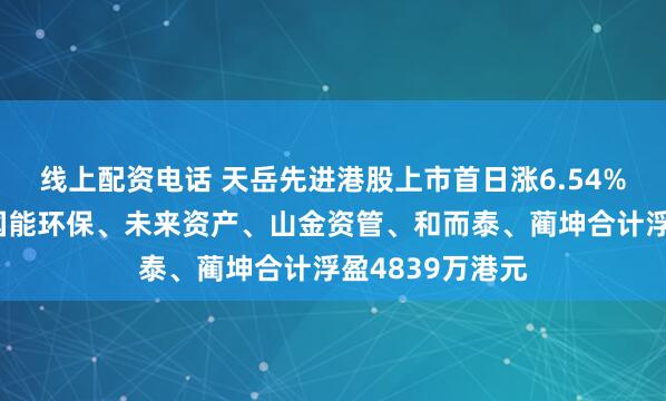 线上配资电话 天岳先进港股上市首日涨6.54%，基石投资者国能环保、未来资产、山金资管、和而泰、蔺坤合计浮盈4839万港元