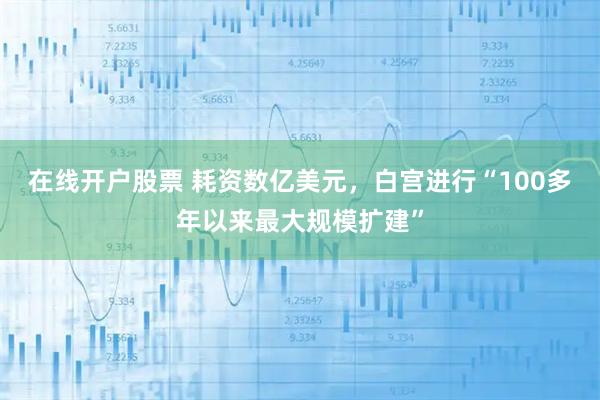 在线开户股票 耗资数亿美元，白宫进行“100多年以来最大规模扩建”