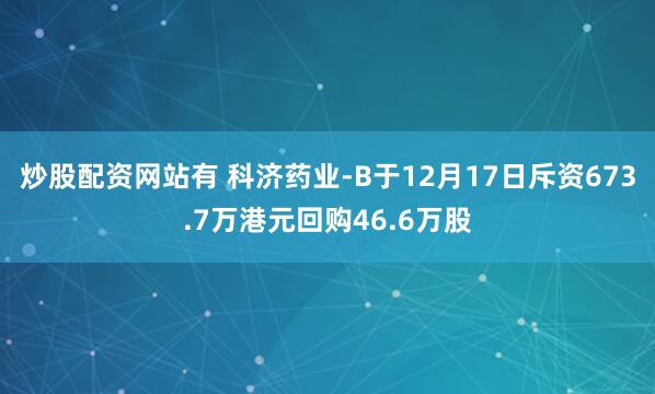 炒股配资网站有 科济药业-B于12月17日斥资673.7万港元回购46.6万股